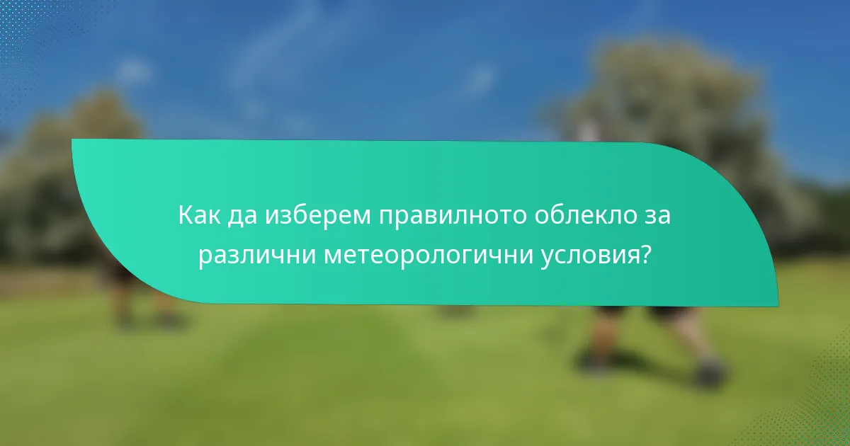 Как да изберем правилното облекло за различни метеорологични условия?