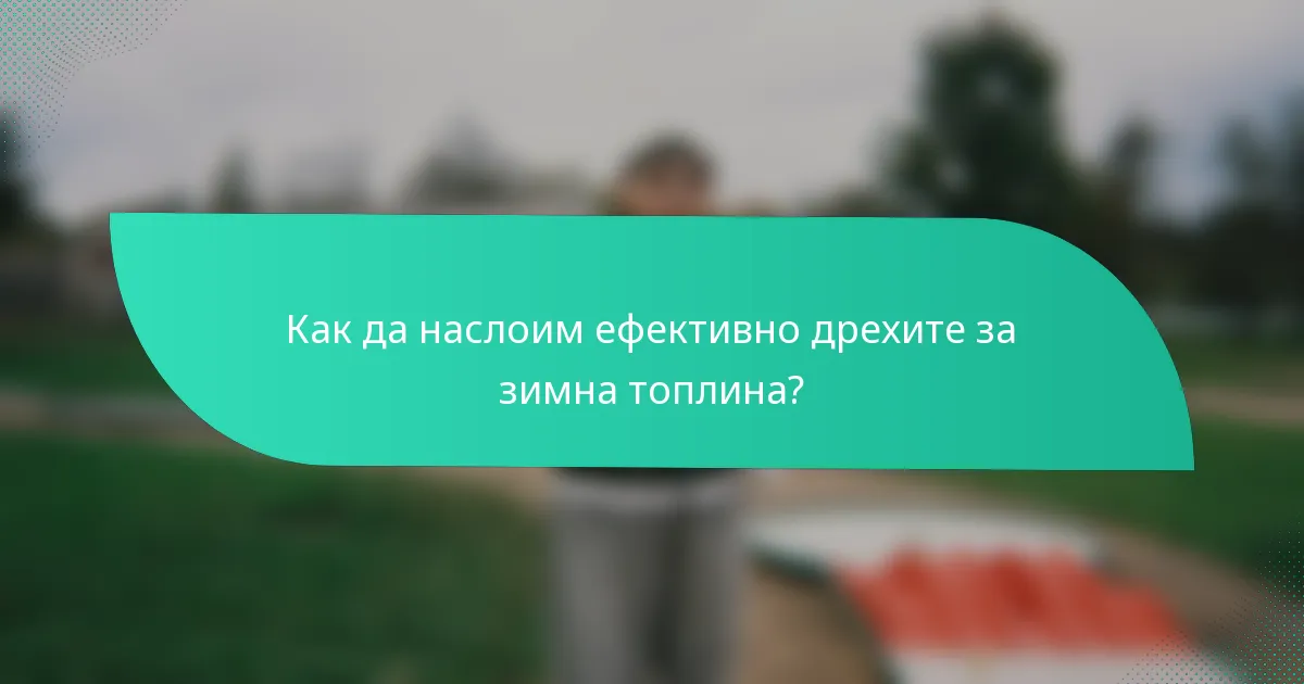 Как да наслоим ефективно дрехите за зимна топлина?