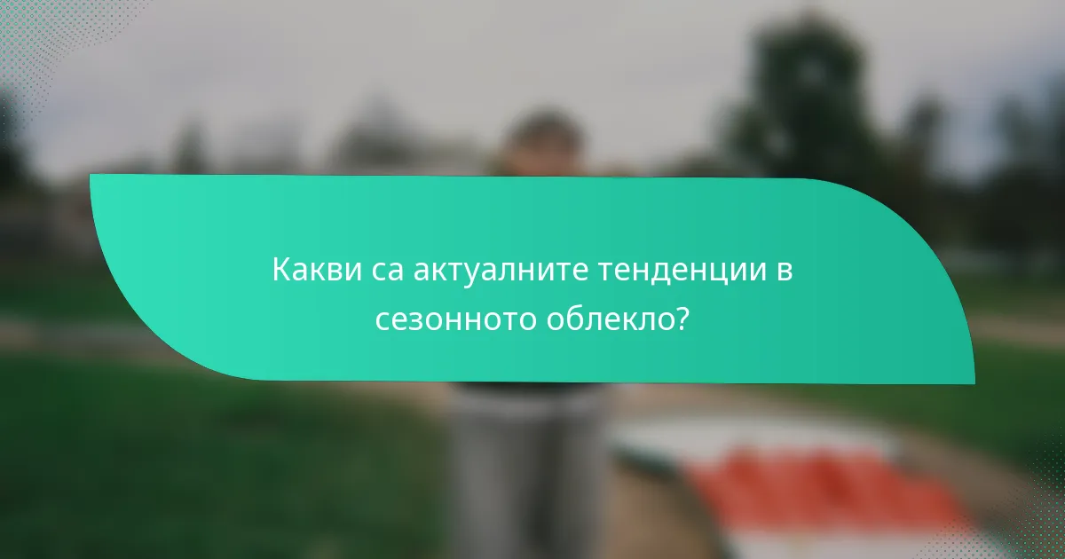 Какви са актуалните тенденции в сезонното облекло?