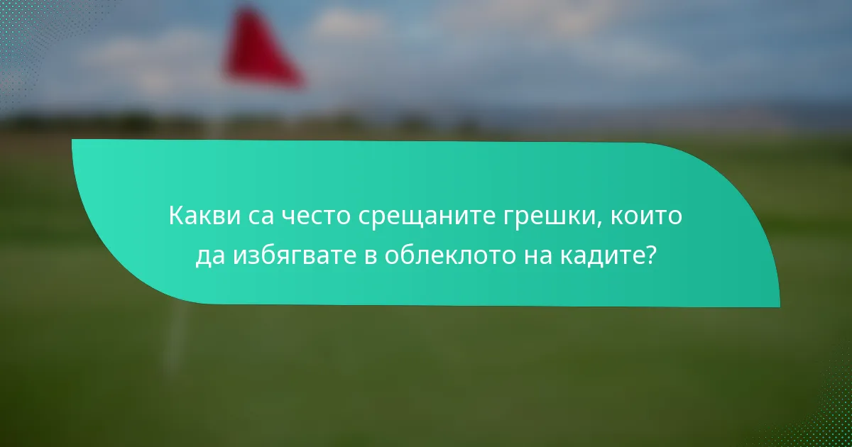 Какви са често срещаните грешки, които да избягвате в облеклото на кадите?